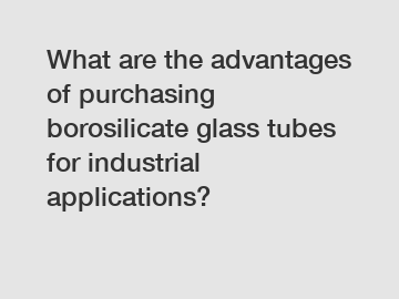 What are the advantages of purchasing borosilicate glass tubes for industrial applications?