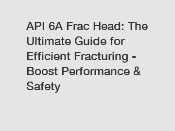 API 6A Frac Head: The Ultimate Guide for Efficient Fracturing - Boost Performance & Safety