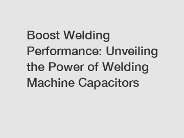 Boost Welding Performance: Unveiling the Power of Welding Machine Capacitors