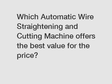 Which Automatic Wire Straightening and Cutting Machine offers the best value for the price?