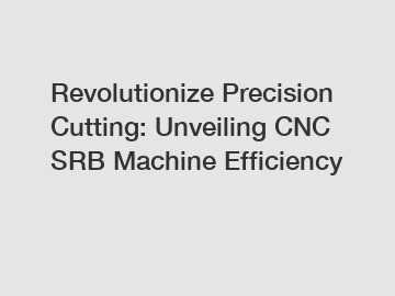 Revolutionize Precision Cutting: Unveiling CNC SRB Machine Efficiency