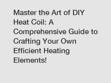 Master the Art of DIY Heat Coil: A Comprehensive Guide to Crafting Your Own Efficient Heating Elements!