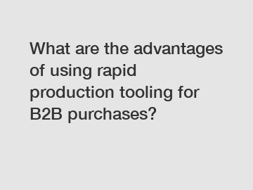 What are the advantages of using rapid production tooling for B2B purchases?