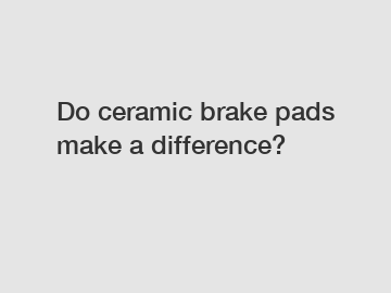 Do ceramic brake pads make a difference?