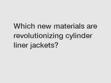 Which new materials are revolutionizing cylinder liner jackets?