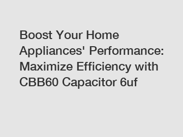 Boost Your Home Appliances' Performance: Maximize Efficiency with CBB60 Capacitor 6uf