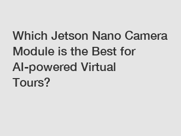 Which Jetson Nano Camera Module is the Best for AI-powered Virtual Tours?