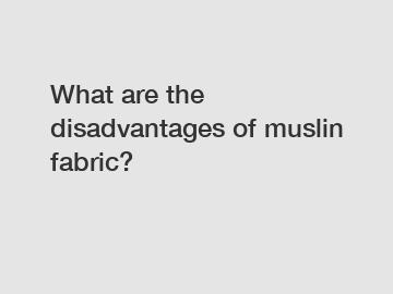 What are the disadvantages of muslin fabric?