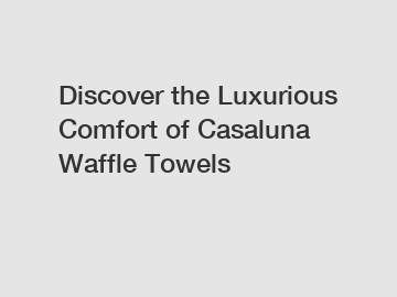 Discover the Luxurious Comfort of Casaluna Waffle Towels