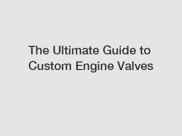 The Ultimate Guide to Custom Engine Valves