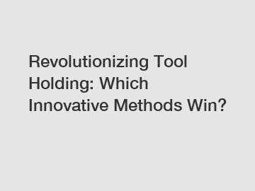 Revolutionizing Tool Holding: Which Innovative Methods Win?