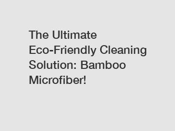 The Ultimate Eco-Friendly Cleaning Solution: Bamboo Microfiber!