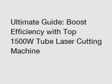 Ultimate Guide: Boost Efficiency with Top 1500W Tube Laser Cutting Machine