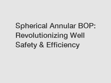 Spherical Annular BOP: Revolutionizing Well Safety & Efficiency