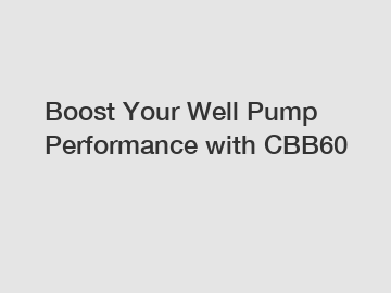 Boost Your Well Pump Performance with CBB60