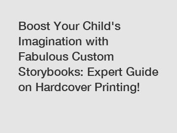 Boost Your Child's Imagination with Fabulous Custom Storybooks: Expert Guide on Hardcover Printing!