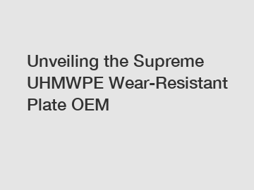 Unveiling the Supreme UHMWPE Wear-Resistant Plate OEM