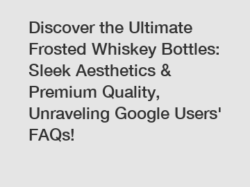 Discover the Ultimate Frosted Whiskey Bottles: Sleek Aesthetics & Premium Quality, Unraveling Google Users' FAQs!