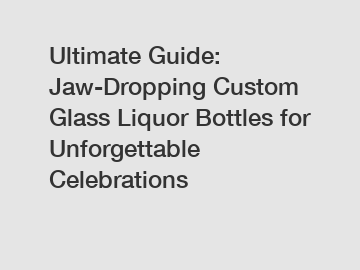 Ultimate Guide: Jaw-Dropping Custom Glass Liquor Bottles for Unforgettable Celebrations