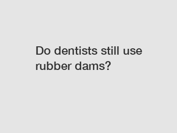 Do dentists still use rubber dams?