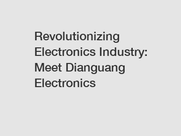 Revolutionizing Electronics Industry: Meet Dianguang Electronics