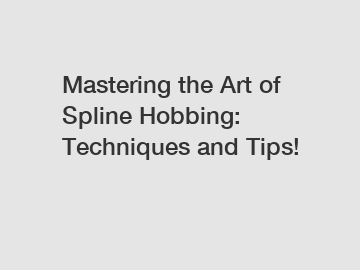 Mastering the Art of Spline Hobbing: Techniques and Tips!