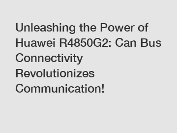 Unleashing the Power of Huawei R4850G2: Can Bus Connectivity Revolutionizes Communication!