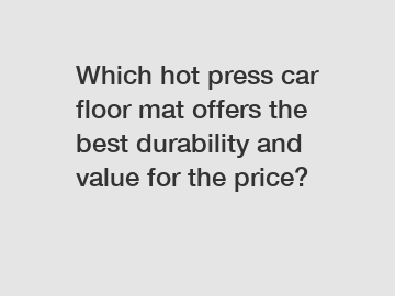 Which hot press car floor mat offers the best durability and value for the price?