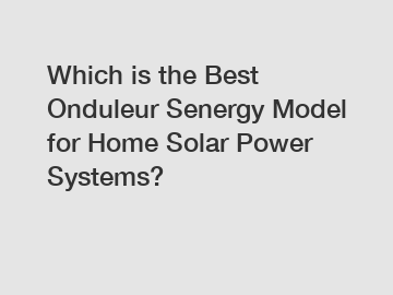 Which is the Best Onduleur Senergy Model for Home Solar Power Systems?