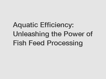 Aquatic Efficiency: Unleashing the Power of Fish Feed Processing