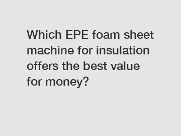 Which EPE foam sheet machine for insulation offers the best value for money?