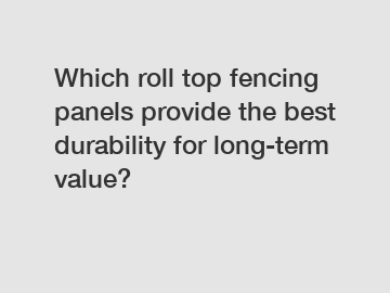 Which roll top fencing panels provide the best durability for long-term value?