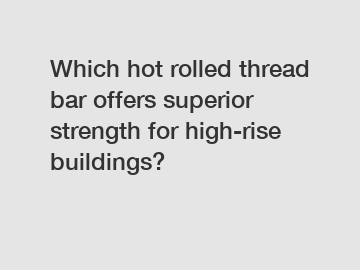 Which hot rolled thread bar offers superior strength for high-rise buildings?