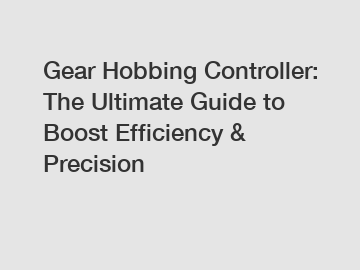 Gear Hobbing Controller: The Ultimate Guide to Boost Efficiency & Precision
