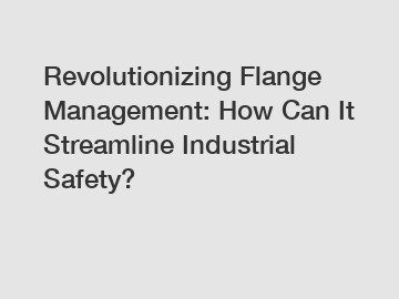 Revolutionizing Flange Management: How Can It Streamline Industrial Safety?