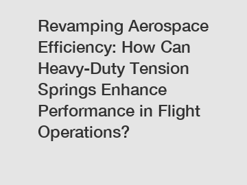 Revamping Aerospace Efficiency: How Can Heavy-Duty Tension Springs Enhance Performance in Flight Operations?