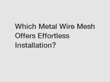 Which Metal Wire Mesh Offers Effortless Installation?