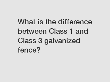 What is the difference between Class 1 and Class 3 galvanized fence?