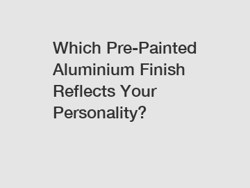 Which Pre-Painted Aluminium Finish Reflects Your Personality?