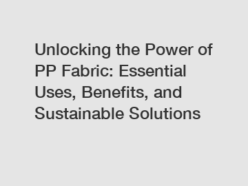 Unlocking the Power of PP Fabric: Essential Uses, Benefits, and Sustainable Solutions