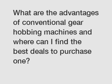 What are the advantages of conventional gear hobbing machines and where can I find the best deals to purchase one?