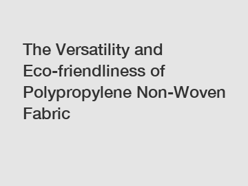 The Versatility and Eco-friendliness of Polypropylene Non-Woven Fabric