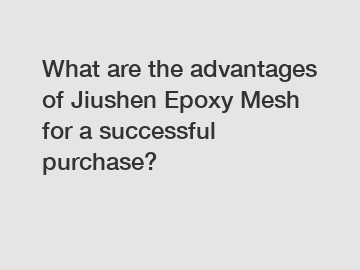 What are the advantages of Jiushen Epoxy Mesh for a successful purchase?