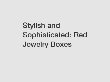 Stylish and Sophisticated: Red Jewelry Boxes