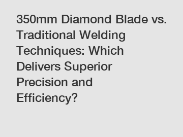 350mm Diamond Blade vs. Traditional Welding Techniques: Which Delivers Superior Precision and Efficiency?