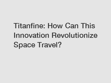 Titanfine: How Can This Innovation Revolutionize Space Travel?