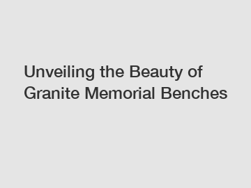 Unveiling the Beauty of Granite Memorial Benches