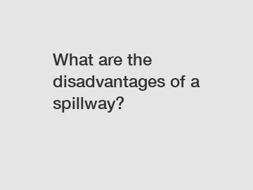 What are the disadvantages of a spillway?