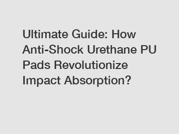 Ultimate Guide: How Anti-Shock Urethane PU Pads Revolutionize Impact Absorption?