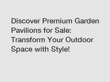 Discover Premium Garden Pavilions for Sale: Transform Your Outdoor Space with Style!
